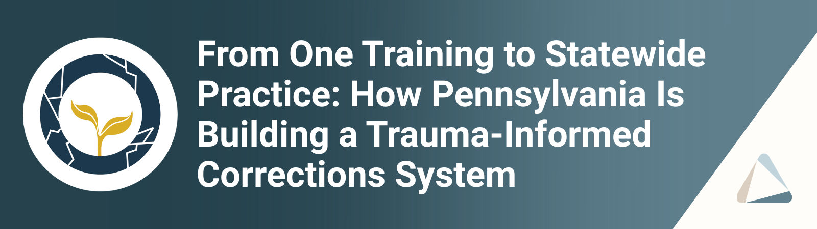 From One Training to Statewide Practice: How Pennsylvania Is Building a Trauma-Informed Corrections System From One Training to Statewide Practice: How Pennsylvania Is Building a Trauma-Informed Corrections System